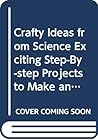 Crafty Ideas from Science Exciting Step-By-step Projects to Make and Do