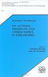 Kazimierz Twardowski on Actions, Products and other Topics in Philosophy Kazimierz Twardowski on Actions, Products and other Topics in Philosophy