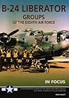 B-24 Liberator Groups of the Eighth Air Force in Focus: A Photographic Album of the Eighth Air Force Groups That Went to War in the B-24 Liberator