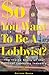 So You Want to Be a Lobbyist?: The Inside Story of the Political Lobbying Industry