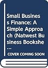 Small Business Finance: A Simple Approach (Natwest Business Bookshelf) Small Business Finance: A Simple Approach (Natwest Business Bookshelf)