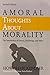 Amoral Thoughts About Morality: The Intersection of Science, Psychology & Ethics