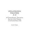 Philadelphia Theatres, A-Z: A Comprehensive, Descriptive, Record of 813 Theatres Constructed Since 1724 Philadelphia Theatres, A-Z: A Comprehensive, Descriptive, Record of 813 Theatres Constructed Since 1724