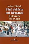 Fünf Schüsse auf Bismarck. Historische Reportagen 1789-1945.