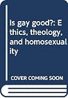 Is gay good?: Ethics, theology, and homosexuality Is gay good?: Ethics, theology, and homosexuality