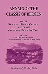 Annals of the Classis of Bergen, of the Reformed Dutch Church, and of the Church, and of the Churches Under Its Care: : Including the Civil History of the Ancient Township of Bergen, in New Jersey Annals of the Classis of Bergen, of the Reformed Dutch Church, and of the Church, and of the Churches Under Its Care: : Including the Civil History of the Ancient Township of Bergen, in New Jersey