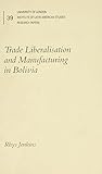 Trade Liberalisation and Manufacturing in Bolivia (Institute of Latin American Studies) Trade Liberalisation and Manufacturing in Bolivia (Institute of Latin American Studies)