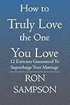 How to Truly Love the One You Love: 12 Exercises Guaranteed to Supercharge Your Marriage