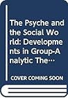The Psyche and the Social World: Developments in Group-analytic Theory (International Library of Group Psychotherapy and Group Process)