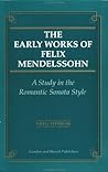 Early Works of Felix Mendelssohn: A Study in the Romantic Sonata Style (Musicology) Early Works of Felix Mendelssohn: A Study in the Romantic Sonata Style (Musicology)