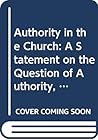Authority in the Church: A statement on the question of authority, its nature, exercise, and implications Authority in the Church: A statement on the question of authority, its nature, exercise, and implications