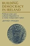 Building Democracy in Ireland: Political Order and Cultural Integration in a Newly Independent Nation Building Democracy in Ireland: Political Order and Cultural Integration in a Newly Independent Nation
