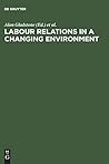 Labour Relations in a Changing Environment: A Publication of the International Industrial Relations Association Labour Relations in a Changing Environment: A Publication of the International Industrial Relations Association