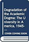 The degradation of the academic dogma: The university in America, 1945-1970, The degradation of the academic dogma: The university in America, 1945-1970,