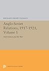 Anglo-Soviet Relations, 1917-1921: Volume One: Intervention and the War Anglo-Soviet Relations, 1917-1921: Volume One: Intervention and the War