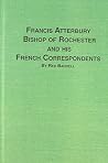 Francis Atterbury 1662-1732 Bishop of Rochester and His French Correspondents (Studies in British History) (English and Latin Edition) Francis Atterbury 1662-1732 Bishop of Rochester and His French Correspondents (Studies in British History) (English and Latin Edition)