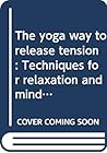 The yoga way to release tension: Techniques for relaxation and mind control The yoga way to release tension: Techniques for relaxation and mind control