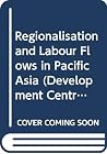 Regionalisation and labour flows in Pacific Asia (Development Centre studies) Regionalisation and labour flows in Pacific Asia (Development Centre studies)