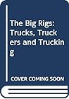 The Big Rigs: Trucks, Truckers and Trucking