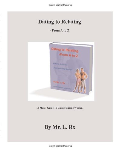 Dating To Relating - From A To Z: (A Man's Guide To Understanding Women)