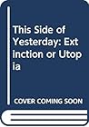This Side of Yesterday: Extinction or Utopia