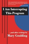 I am Interrrupting This Program...and Other Writings by Mary Goulding I am Interrrupting This Program...and Other Writings by Mary Goulding