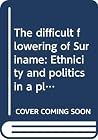 The difficult flowering of Suriname: Ethnicity and politics in a plural society The difficult flowering of Suriname: Ethnicity and politics in a plural society