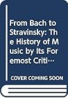 From Bach to Stravinsky: The History of Music by Its Foremost Critics
