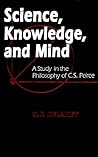 Science, Knowledge, And Mind: A Study in the Philosophy of C.S. Peirce (Parallel Computation; 4) Science, Knowledge, And Mind: A Study in the Philosophy of C.S. Peirce (Parallel Computation; 4)