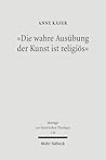 Die Wahre Ausubung Der Kunst Ist Religios: Schleiermachers Asthetik Im Kontext Der Zeitgenossischen Entwurfe Kants, Schillers Und Friedrich Schlegels ... Zur Historischen Theologie) (German Edition)