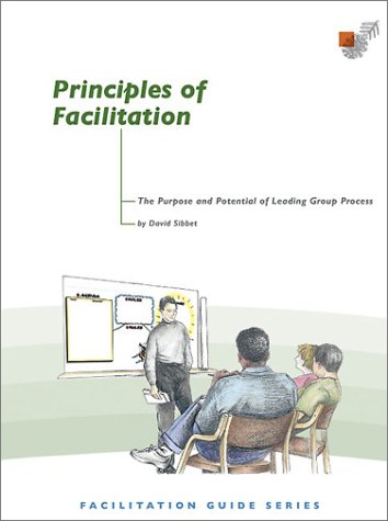 Principles of Facilitation: The Purpose and Potential of Leading Group Process by David Sibbet (2002-02-01)