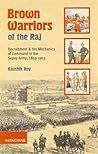 Brown Warriors of the Raj: Recruitment and the Mechanics of Command in the Sepoy Army, 1859-1913 Brown Warriors of the Raj: Recruitment and the Mechanics of Command in the Sepoy Army, 1859-1913