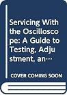 Servicing With the Oscilloscope: A Guide to Testing, Adjustment, and Fault Location in Radio, Television, and Audio Equipment Servicing With the Oscilloscope: A Guide to Testing, Adjustment, and Fault Location in Radio, Television, and Audio Equipment