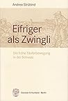 Eifriger Als Zwingli: Die Fruhe Tauferbewegung in Der Schweiz (German Edition)