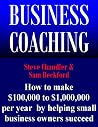Business Coaching: How to Make $100,000 to $1,000,000 Per Year by Helping Small Business Owners Succeed