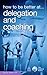 How to Be Better at Delegation and Coaching ("How to Be a Better" Series)