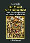 Die Macht der Trunkenheit: Kultur- und Sozialgeschichte des Alkohols in Deutschland (German Edition)