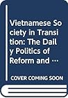 Vietnamese Society in Transition: The Daily Politics of Reform and Change