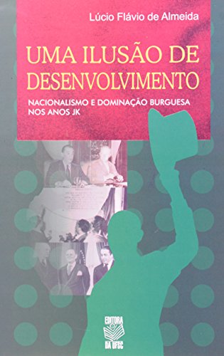 Uma ilusao de desenvolvimento: Nacionalismo e dominacao burguesa nos anos JK (Softcover)