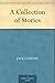 A Collection of Stories by Jack London A Collection of Stories by Jack London