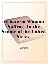 Debate on Woman Suffrage in the Senate of the United States,2d Session, 49th Congress, December 8, 1886, and January 25, 1887