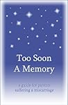 Too Soon a Memory: a guide for parents suffering a miscarriage Too Soon a Memory: a guide for parents suffering a miscarriage