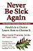 Never Be Sick Again: Health Is a Choice, Learn How to Choose It