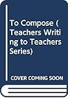 To Compose: Teaching Writing in the High School (Teachers Writing to Teachers Series)