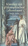 Klassiker der philosophischen Lebenskunst. Von der Antike bis zur Gegenwart - Ein Lesebuch.