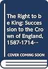 The Right to Be King: Succession to the Crown of England, 1587-1714 (Studies in Modern History)