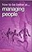 How to Be Better at Managing People (How to Be a Better... Series)