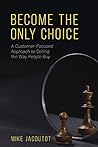 Become the Only Choice ,A Customer Focused Approach to Selling the Way People Buy Become the Only Choice ,A Customer Focused Approach to Selling the Way People Buy