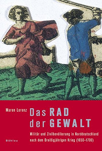 Das Rad Der Gewalt: Militar Und Zivilbevolkerung in Norddeutschland Nach Dem Dreissigjahrigen Krieg (1650-1700) (German Edition)