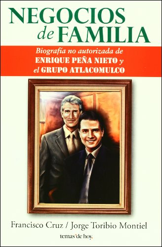 Negocios de familia. Biografia no autorizada de Enrique Pena Nieto y el Grupo Atlacomulco (Spanish Edition)
